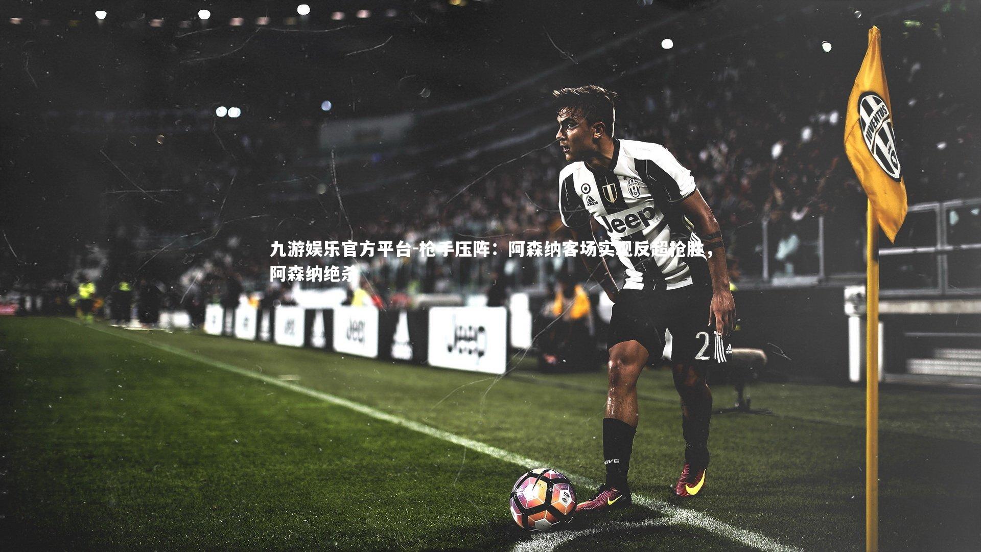 九游娱乐官方平台-枪手压阵：阿森纳客场实现反超抢胜，阿森纳绝杀