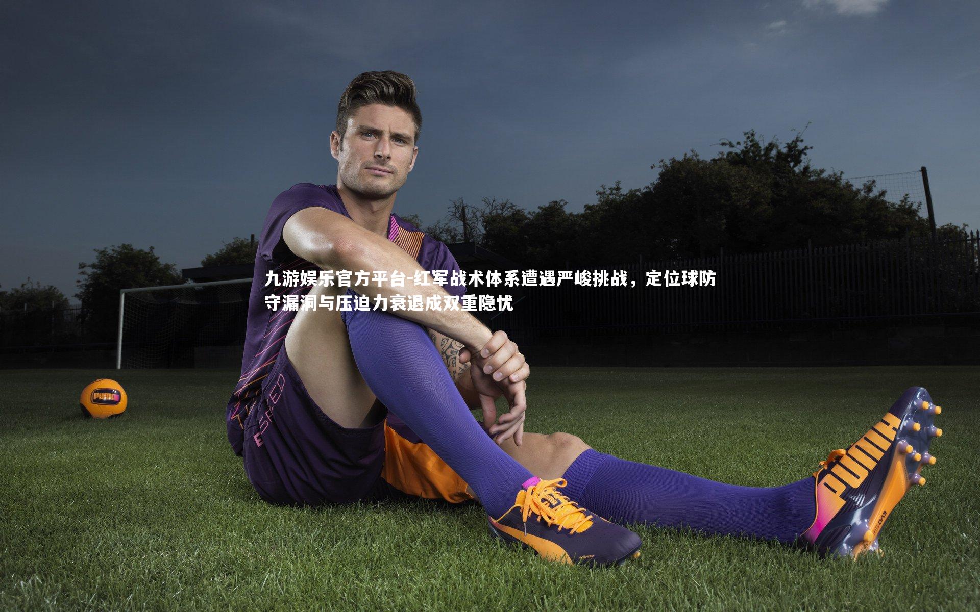 九游娱乐官方平台-红军战术体系遭遇严峻挑战，定位球防守漏洞与压迫力衰退成双重隐忧