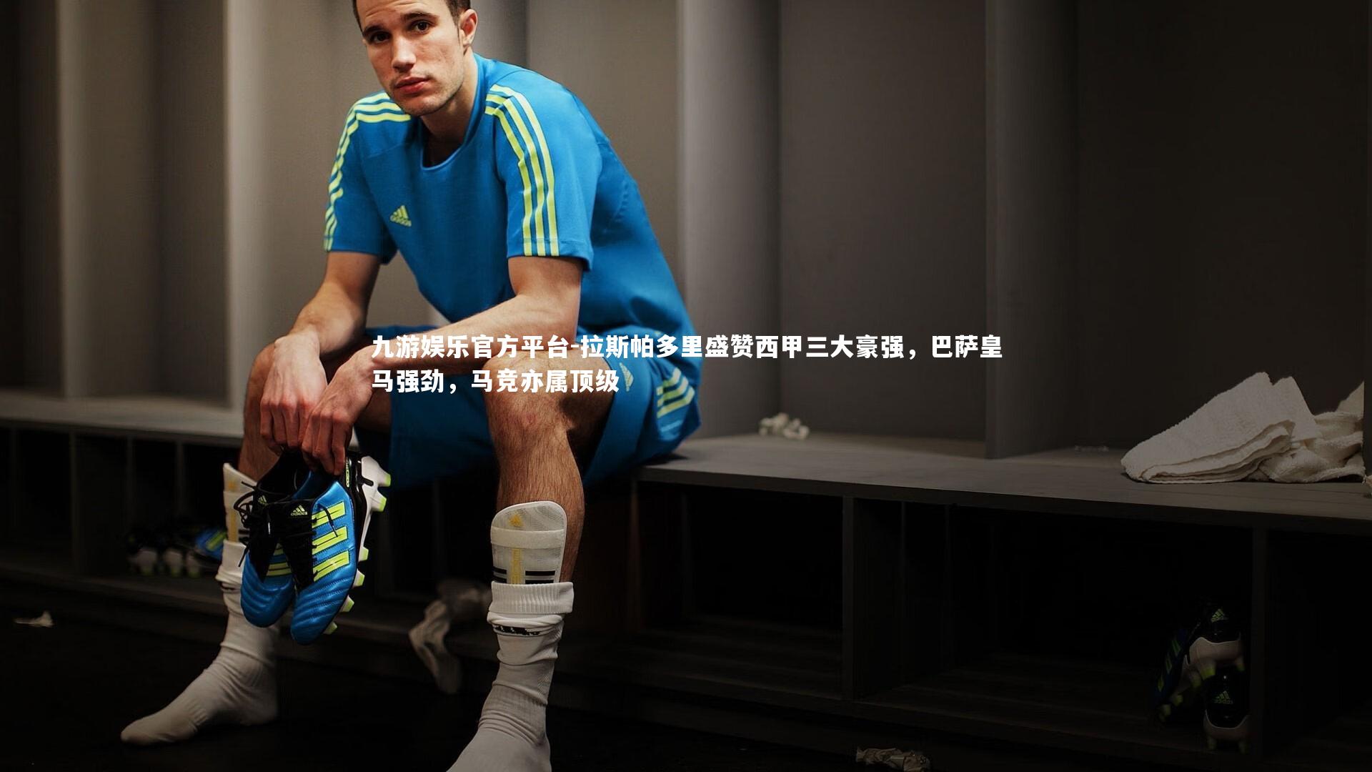 九游娱乐官方平台-拉斯帕多里盛赞西甲三大豪强，巴萨皇马强劲，马竞亦属顶级