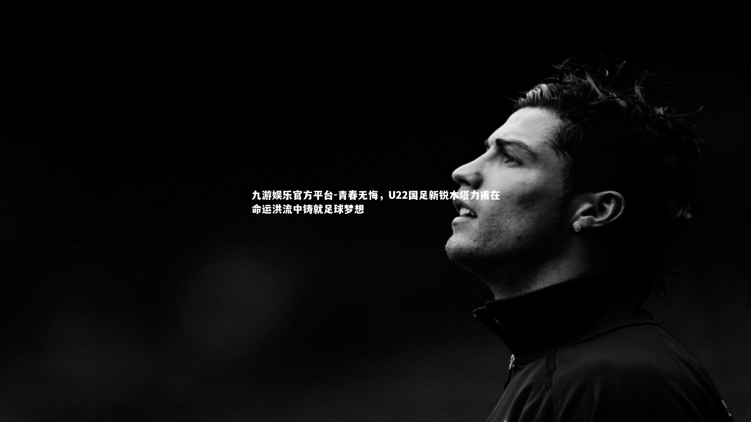 青春无悔，U22国足新锐木塔力甫在命运洪流中铸就足球梦想